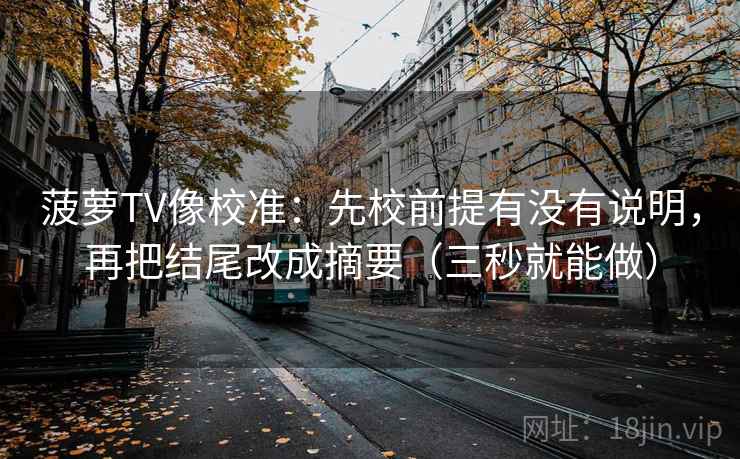 菠萝TV像校准：先校前提有没有说明，再把结尾改成摘要（三秒就能做）