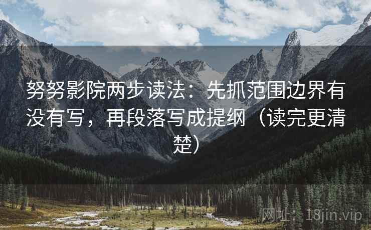 努努影院两步读法：先抓范围边界有没有写，再段落写成提纲（读完更清楚）