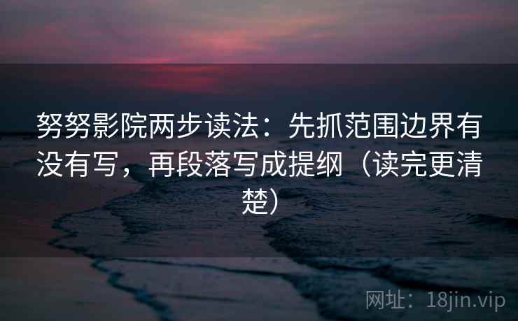 努努影院两步读法:先抓范围边界有没有写,再段落写成提纲(读完更清楚) 努努影院两步读法:先抓范围边界有没有写,再段落写成提纲(读完更清楚)