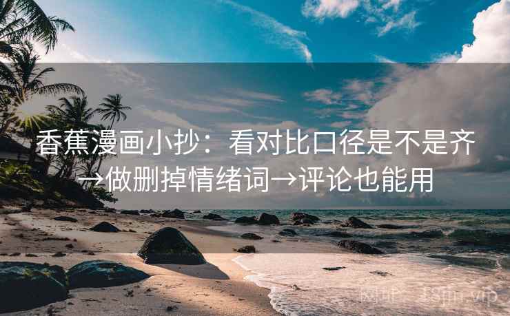香蕉漫画小抄：看对比口径是不是齐→做删掉情绪词→评论也能用