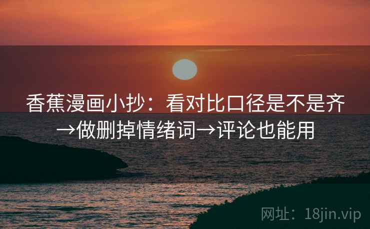 香蕉漫画小抄:看对比口径是不是齐→做删掉情绪词→评论也能用 香蕉漫画小抄:看对比口径是不是齐→做删掉情绪词→评论也能用
