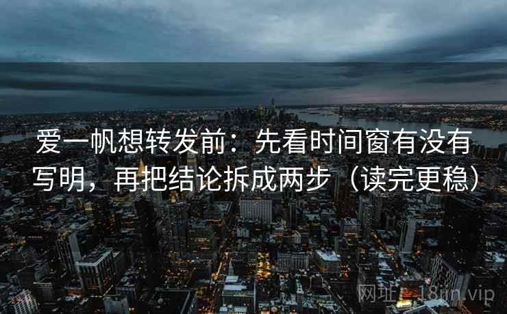 爱一帆想转发前：先看时间窗有没有写明，再把结论拆成两步（读完更稳）