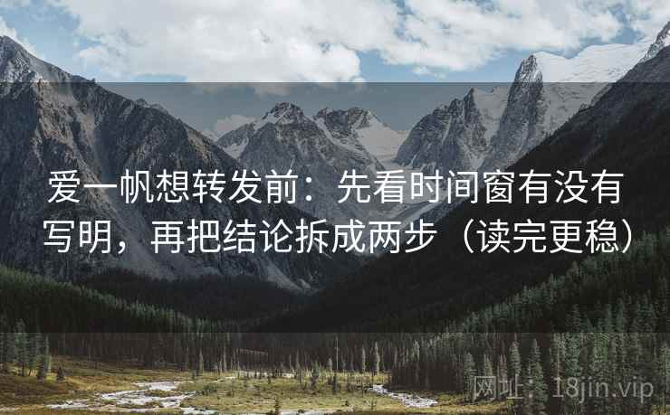 爱一帆想转发前:先看时间窗有没有写明,再把结论拆成两步(读完更稳) 爱一帆想转发前:先看时间窗有没有写明,再把结论拆成两步(读完更稳)
