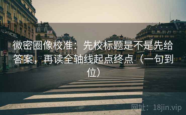 微密圈像校准：先校标题是不是先给答案，再读全轴线起点终点（一句到位）