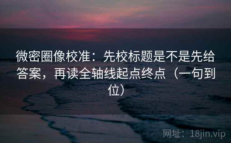 微密圈像校准:先校标题是不是先给答案,再读全轴线起点终点(一句到位) 微密圈像校准:先校标题是不是先给答案,再读全轴线起点终点(一句到位)