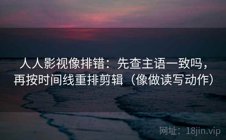 人人影视像排错:先查主语一致吗,再按时间线重排剪辑(像做读写动作) 人人影视像排错:先查主语一致吗,再按时间线重排剪辑(像做读写动作)