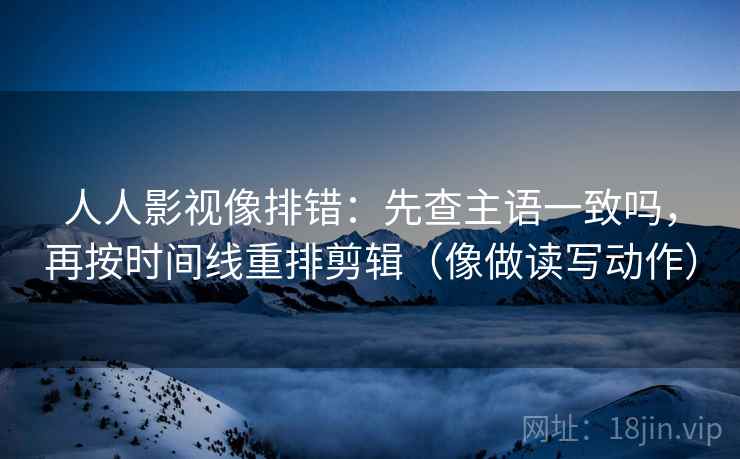 人人影视像排错：先查主语一致吗，再按时间线重排剪辑（像做读写动作）
