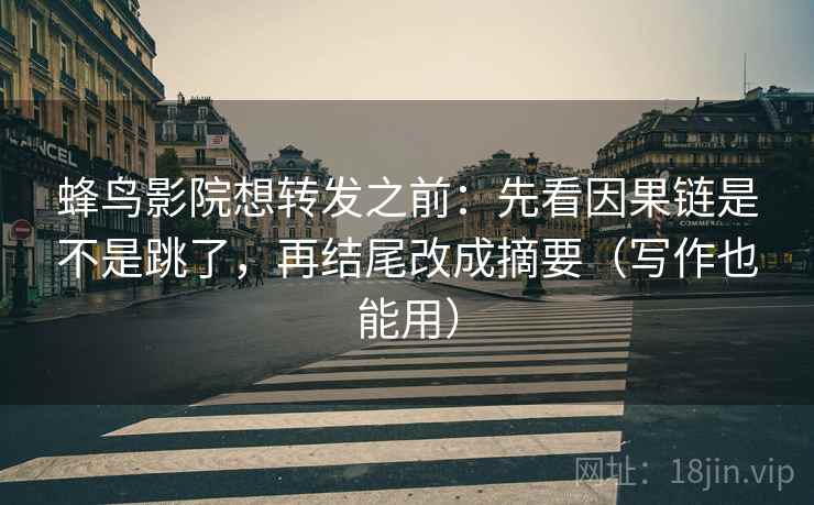 蜂鸟影院想转发之前：先看因果链是不是跳了，再结尾改成摘要（写作也能用）