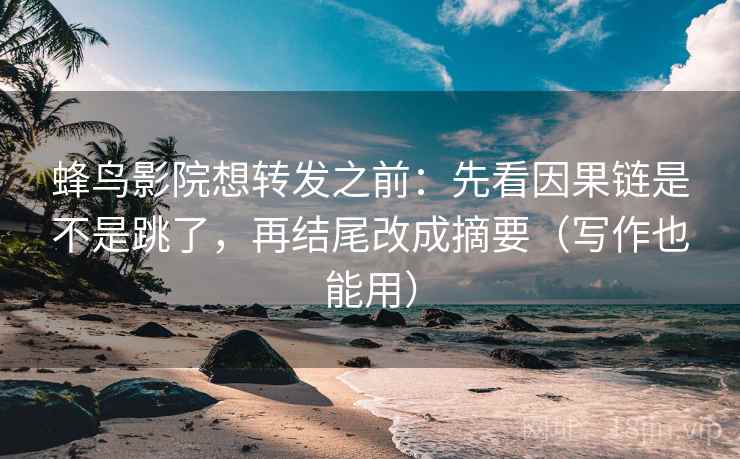蜂鸟影院想转发之前:先看因果链是不是跳了,再结尾改成摘要(写作也能用) 蜂鸟影院想转发之前:先看因果链是不是跳了,再结尾改成摘要(写作也能用)