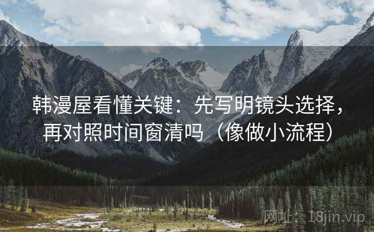 韩漫屋看懂关键：先写明镜头选择，再对照时间窗清吗（像做小流程）