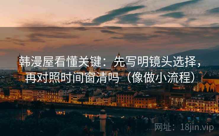 韩漫屋看懂关键:先写明镜头选择,再对照时间窗清吗(像做小流程) 韩漫屋看懂关键:先写明镜头选择,再对照时间窗清吗(像做小流程)