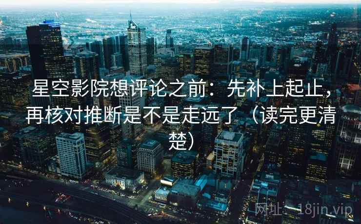 星空影院想评论之前：先补上起止，再核对推断是不是走远了（读完更清楚）