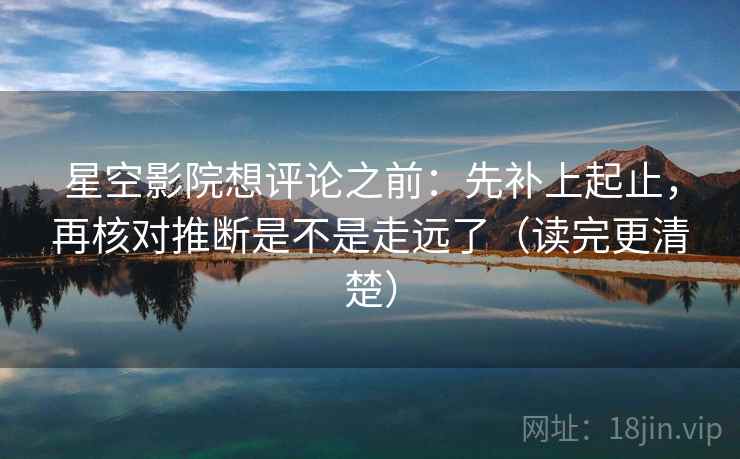 星空影院想评论之前:先补上起止,再核对推断是不是走远了(读完更清楚) 星空影院想评论之前:先补上起止,再核对推断是不是走远了(读完更清楚)