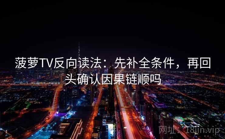 菠萝TV反向读法：先补全条件，再回头确认因果链顺吗
