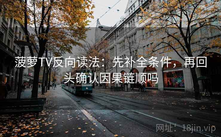 菠萝TV反向读法:先补全条件,再回头确认因果链顺吗 菠萝TV反向读法:先补全条件,再回头确认因果链顺吗
