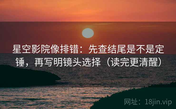 星空影院像排错：先查结尾是不是定锤，再写明镜头选择（读完更清醒）