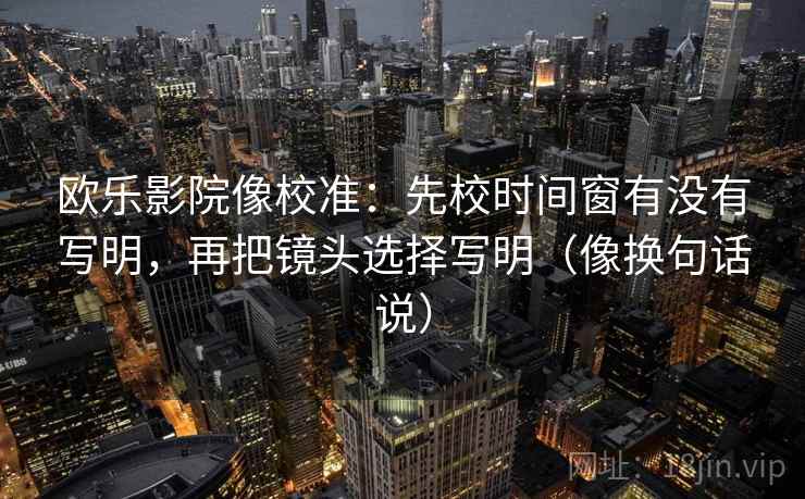欧乐影院像校准：先校时间窗有没有写明，再把镜头选择写明（像换句话说）