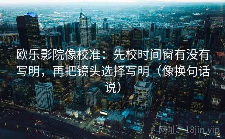 欧乐影院像校准:先校时间窗有没有写明,再把镜头选择写明(像换句话说) 欧乐影院像校准:先校时间窗有没有写明,再把镜头选择写明(像换句话说)