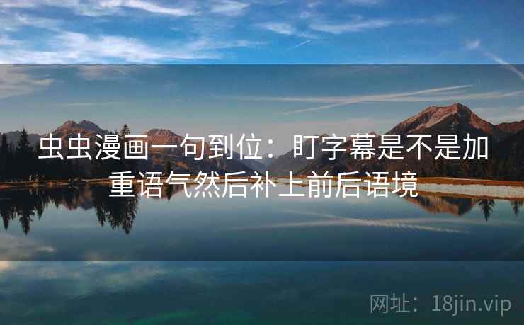 虫虫漫画一句到位:盯字幕是不是加重语气然后补上前后语境 虫虫漫画一句到位:盯字幕是不是加重语气然后补上前后语境