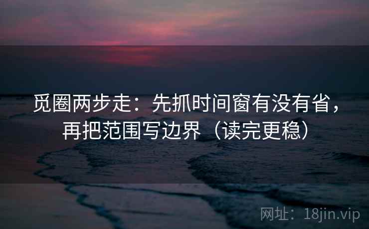 觅圈两步走：先抓时间窗有没有省，再把范围写边界（读完更稳）