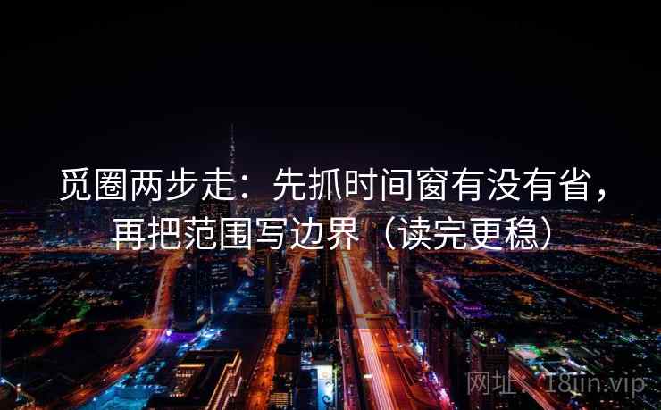 觅圈两步走:先抓时间窗有没有省,再把范围写边界(读完更稳) 觅圈两步走:先抓时间窗有没有省,再把范围写边界(读完更稳)
