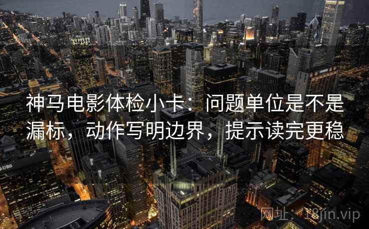 神马电影体检小卡:问题单位是不是漏标,动作写明边界,提示读完更稳 神马电影体检小卡:问题单位是不是漏标,动作写明边界,提示读完更稳