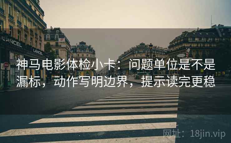 神马电影体检小卡：问题单位是不是漏标，动作写明边界，提示读完更稳