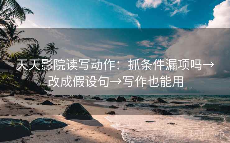 天天影院读写动作:抓条件漏项吗→改成假设句→写作也能用 天天影院读写动作:抓条件漏项吗→改成假设句→写作也能用