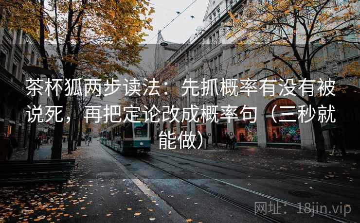 茶杯狐两步读法:先抓概率有没有被说死,再把定论改成概率句(三秒就能做) 茶杯狐两步读法:先抓概率有没有被说死,再把定论改成概率句(三秒就能做)
