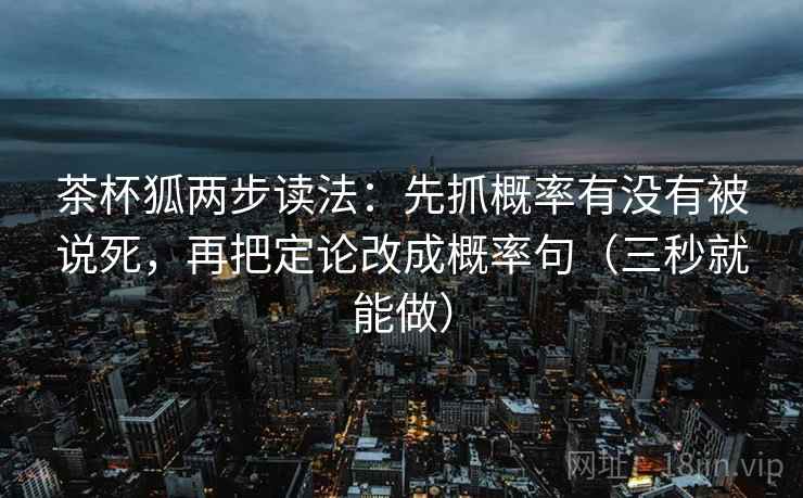 茶杯狐两步读法：先抓概率有没有被说死，再把定论改成概率句（三秒就能做）