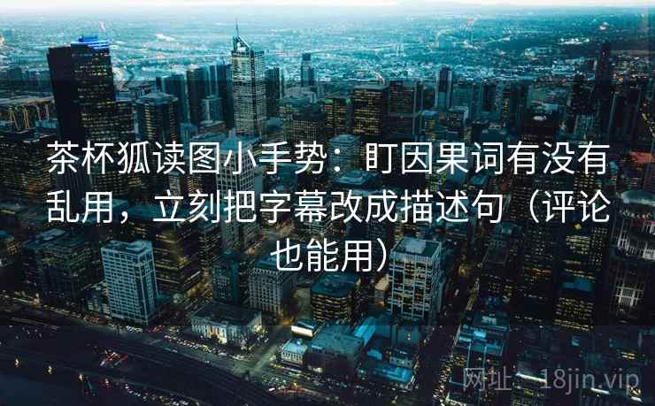 茶杯狐读图小手势：盯因果词有没有乱用，立刻把字幕改成描述句（评论也能用）