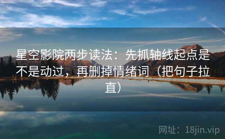 星空影院两步读法：先抓轴线起点是不是动过，再删掉情绪词（把句子拉直）