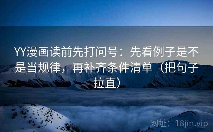 YY漫画读前先打问号:先看例子是不是当规律,再补齐条件清单(把句子拉直) YY漫画读前先打问号:先看例子是不是当规律,再补齐条件清单(把句子拉直)
