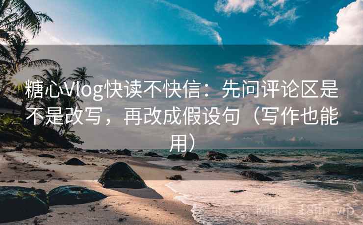 糖心Vlog快读不快信：先问评论区是不是改写，再改成假设句（写作也能用）