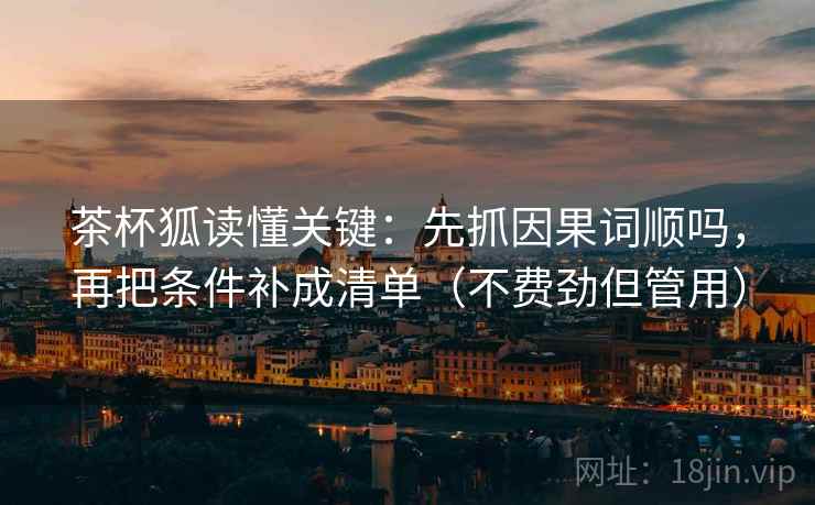 茶杯狐读懂关键：先抓因果词顺吗，再把条件补成清单（不费劲但管用）
