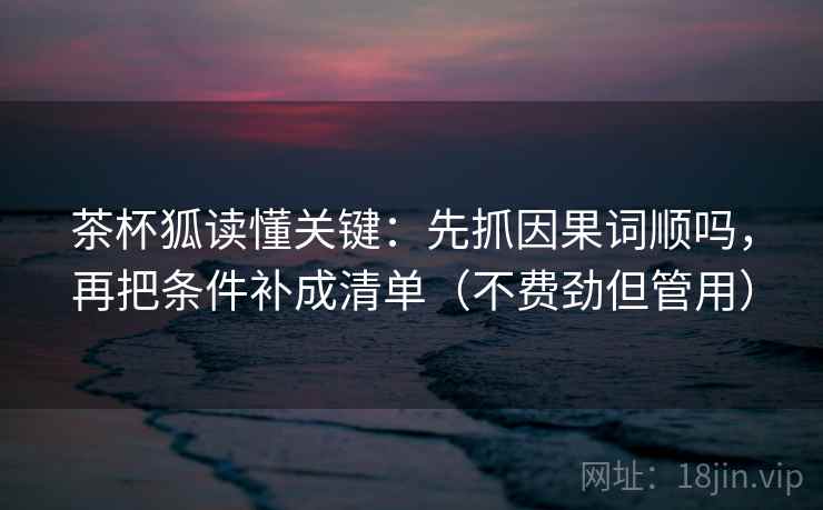 茶杯狐读懂关键:先抓因果词顺吗,再把条件补成清单(不费劲但管用) 茶杯狐读懂关键:先抓因果词顺吗,再把条件补成清单(不费劲但管用)