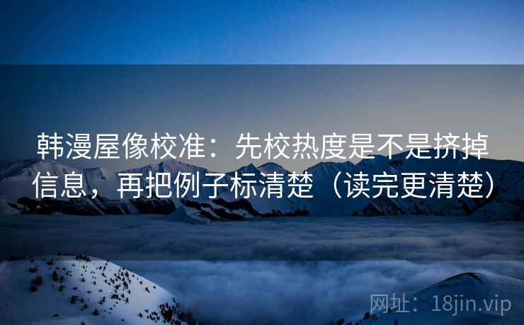韩漫屋像校准：先校热度是不是挤掉信息，再把例子标清楚（读完更清楚）