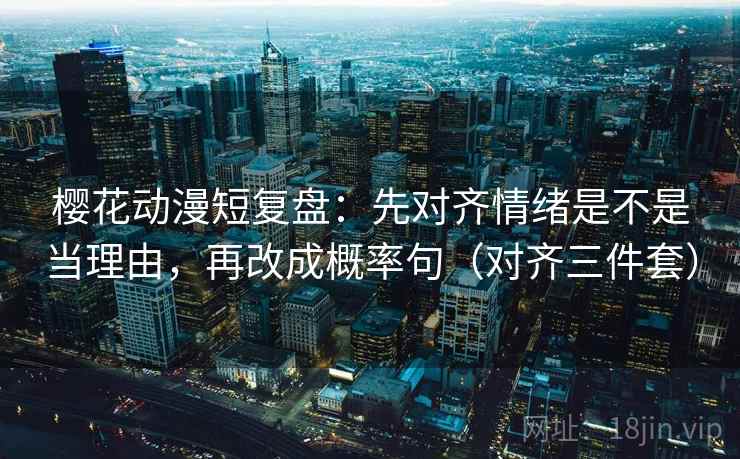 樱花动漫短复盘:先对齐情绪是不是当理由,再改成概率句(对齐三件套) 樱花动漫短复盘:先对齐情绪是不是当理由,再改成概率句(对齐三件套)