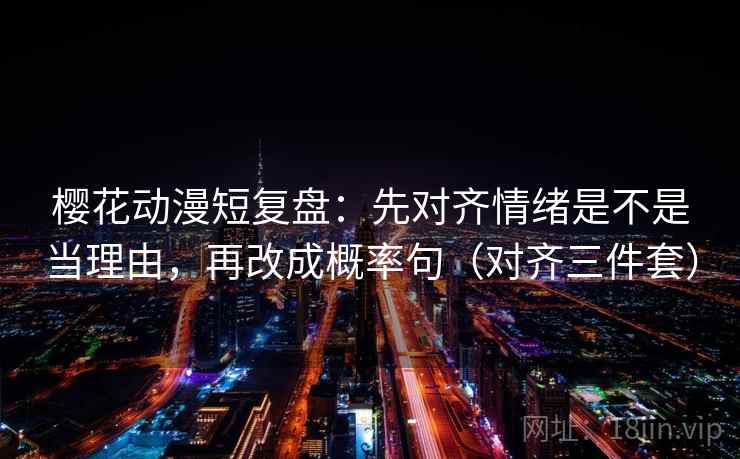 樱花动漫短复盘：先对齐情绪是不是当理由，再改成概率句（对齐三件套）
