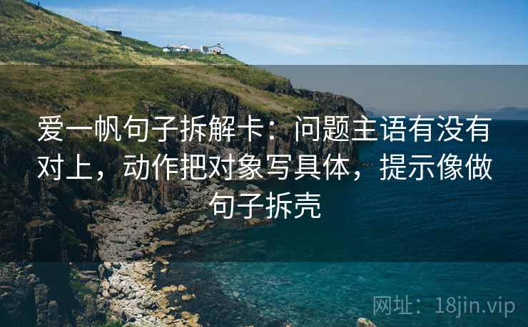 爱一帆句子拆解卡：问题主语有没有对上，动作把对象写具体，提示像做句子拆壳