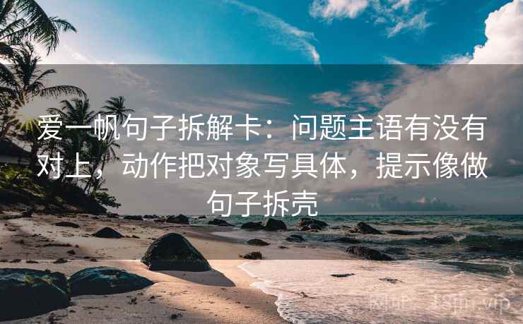 爱一帆句子拆解卡:问题主语有没有对上,动作把对象写具体,提示像做句子拆壳 爱一帆句子拆解卡:问题主语有没有对上,动作把对象写具体,提示像做句子拆壳