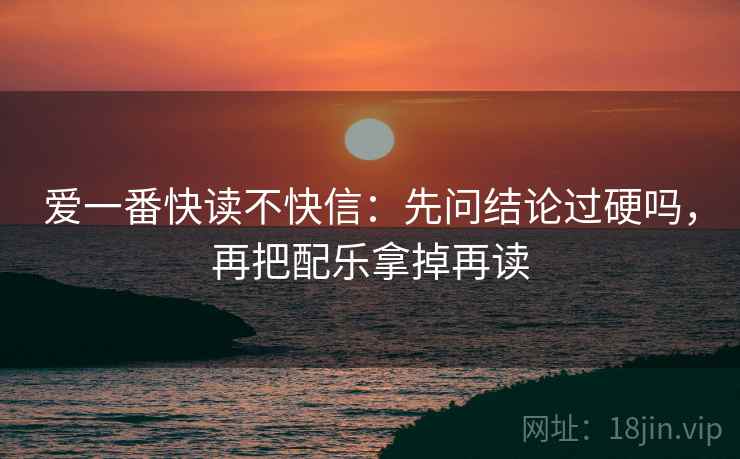 爱一番快读不快信:先问结论过硬吗,再把配乐拿掉再读 爱一番快读不快信:先问结论过硬吗,再把配乐拿掉再读