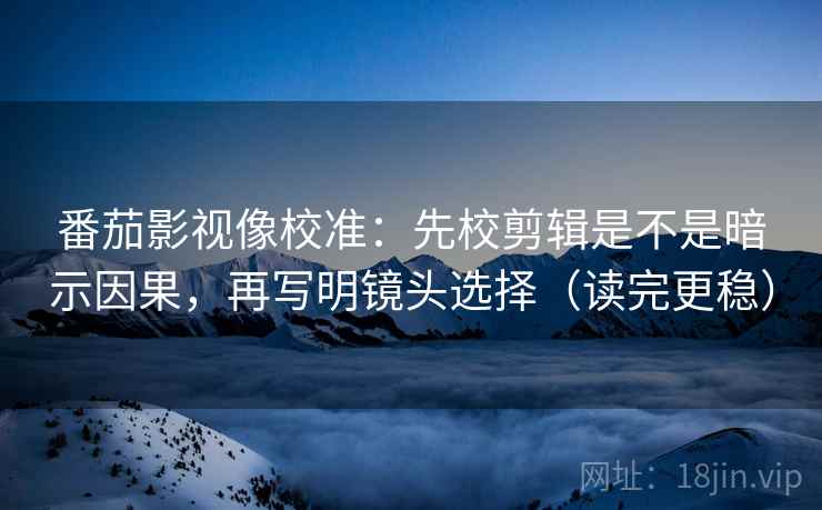 番茄影视像校准：先校剪辑是不是暗示因果，再写明镜头选择（读完更稳）