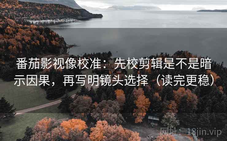 番茄影视像校准:先校剪辑是不是暗示因果,再写明镜头选择(读完更稳) 番茄影视像校准:先校剪辑是不是暗示因果,再写明镜头选择(读完更稳)