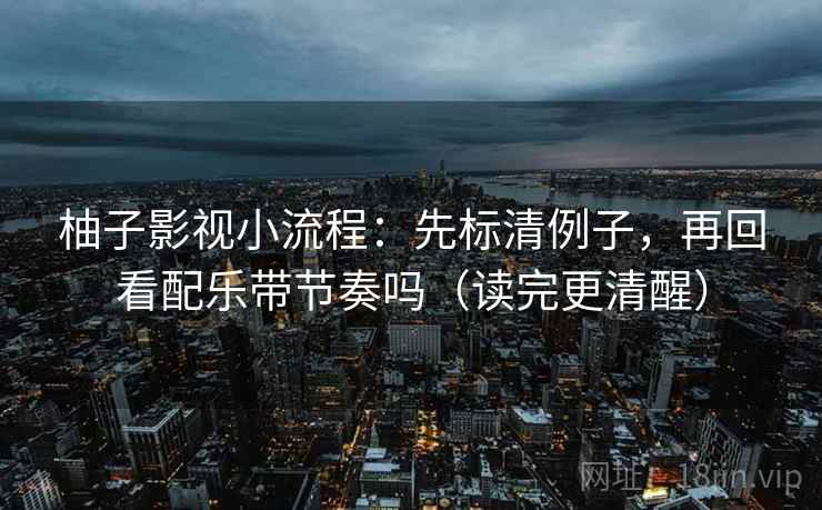 柚子影视小流程:先标清例子,再回看配乐带节奏吗(读完更清醒) 柚子影视小流程:先标清例子,再回看配乐带节奏吗(读完更清醒)