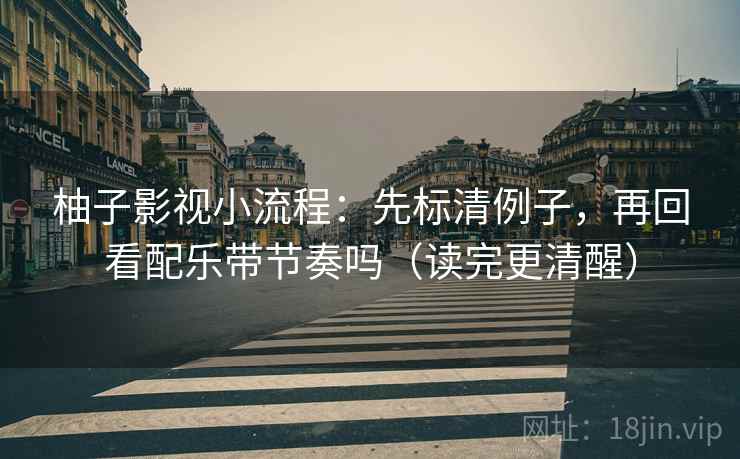 柚子影视小流程：先标清例子，再回看配乐带节奏吗（读完更清醒）
