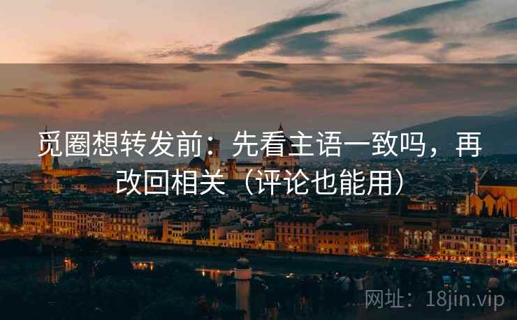觅圈想转发前:先看主语一致吗,再改回相关(评论也能用) 觅圈想转发前:先看主语一致吗,再改回相关(评论也能用)