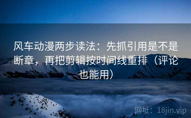 风车动漫两步读法:先抓引用是不是断章,再把剪辑按时间线重排(评论也能用) 风车动漫两步读法:先抓引用是不是断章,再把剪辑按时间线重排(评论也能用)