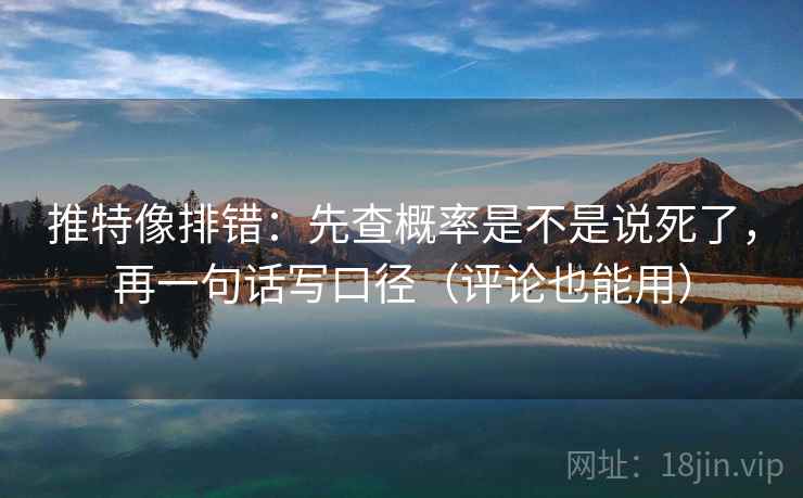 推特像排错:先查概率是不是说死了,再一句话写口径(评论也能用) 推特像排错:先查概率是不是说死了,再一句话写口径(评论也能用)
