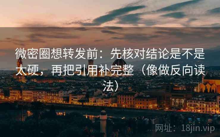 微密圈想转发前：先核对结论是不是太硬，再把引用补完整（像做反向读法）